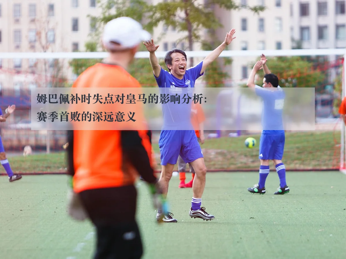 姆巴佩补时失点对皇马的影响分析:赛季首败的深远意义